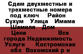 Сдам двухместные и трехместные номера под ключ. › Район ­ Сухум › Улица ­ Имама-Шамиля › Дом ­ 63 › Цена ­ 1000-1500 - Все города Недвижимость » Услуги   . Костромская обл.,Вохомский р-н